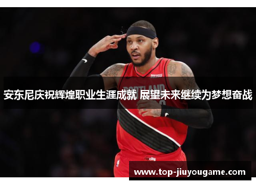 安东尼庆祝辉煌职业生涯成就 展望未来继续为梦想奋战