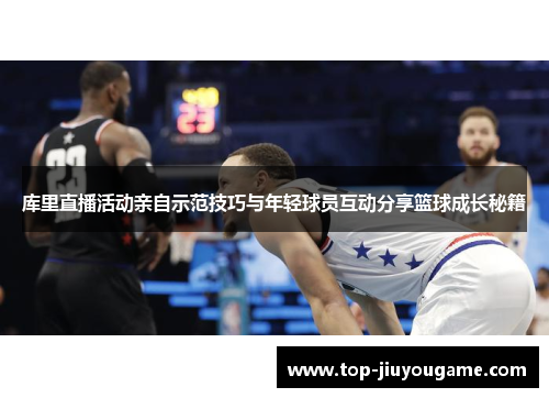 库里直播活动亲自示范技巧与年轻球员互动分享篮球成长秘籍
