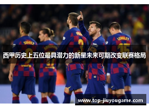 西甲历史上五位最具潜力的新星未来可期改变联赛格局