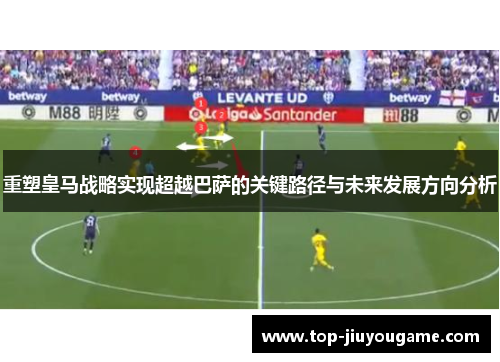 重塑皇马战略实现超越巴萨的关键路径与未来发展方向分析