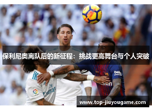 保利尼奥离队后的新征程：挑战更高舞台与个人突破