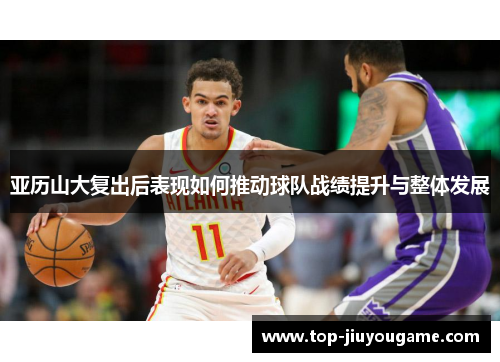 亚历山大复出后表现如何推动球队战绩提升与整体发展