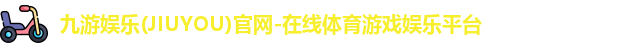 九游娱乐(JIUYOU)官网-在线体育游戏娱乐平台